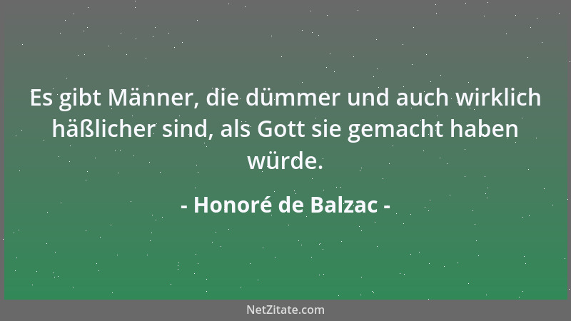 Honoré de Balzac - Es gibt Männer, die dümmer und auch wirklich häßlicher sind, als Gott sie gemacht haben würde....