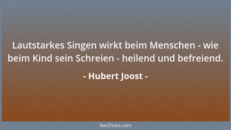 Hubert Joost - Lautstarkes Singen wirkt beim Menschen - wie beim Kind sein Schreien - heilend und befreiend....