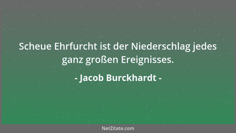 Jacob Burckhardt - Scheue Ehrfurcht ist der Niederschlag jedes ganz großen Ereignisses....