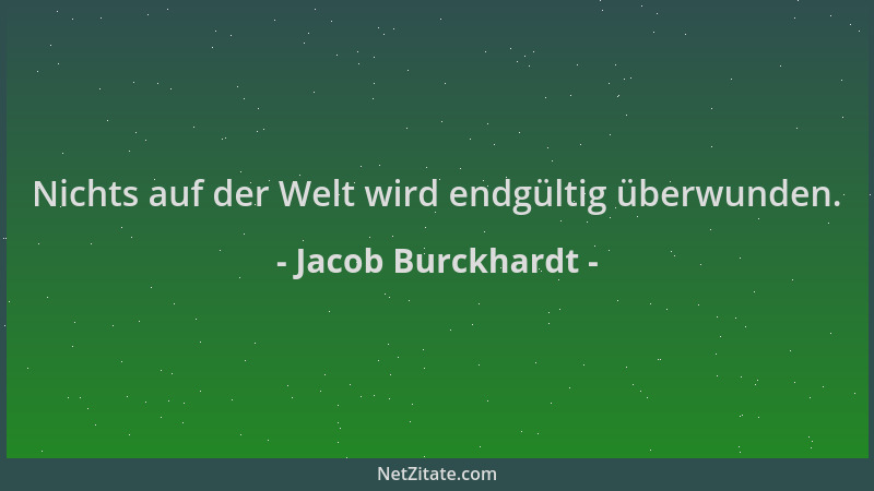 Jacob Burckhardt - Nichts auf der Welt wird endgültig überwunden....