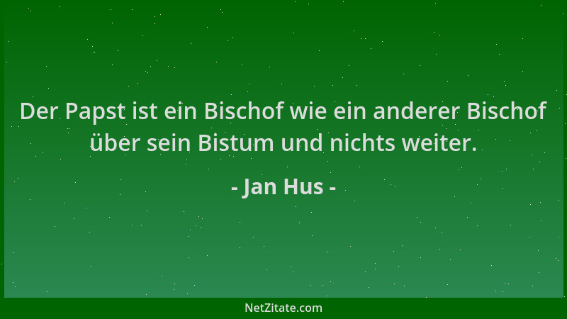 Jan Hus - Der Papst ist ein Bischof wie ein anderer Bischof über sein Bistum und nichts weiter....