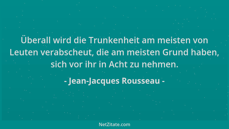 Jean-Jacques Rousseau - Überall wird die Trunkenheit am meisten von Leuten verabscheut, die am meisten Grund haben, sich vo...
