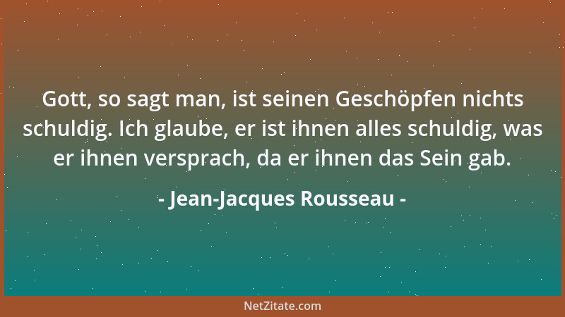 Jean-Jacques Rousseau - Gott, so sagt man, ist seinen Geschöpfen nichts schuldig. Ich glaube, er ist ihnen alles schuldig,...
