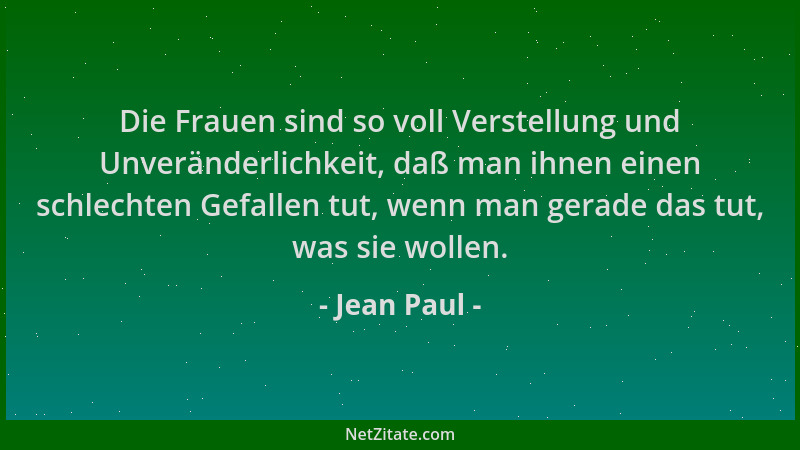 Jean Paul - Die Frauen sind so voll Verstellung und Unveränderlichkeit, daß man ihnen einen schlechten Gefallen tut, wenn m...