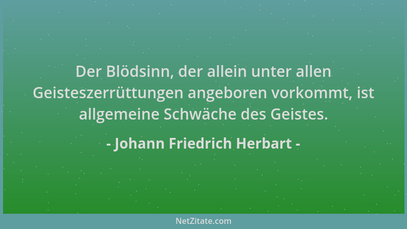 Johann Friedrich Herbart - Der Blödsinn, der allein unter allen Geisteszerrüttungen angeboren vorkommt, ist allgemeine Schw...