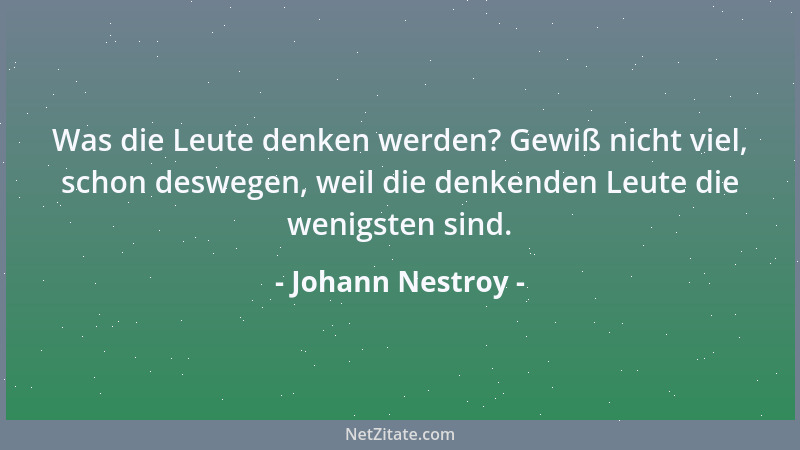 Johann Nestroy - Was die Leute denken werden? Gewiß nicht viel, schon deswegen, weil die denkenden Leute die wenigsten sind...