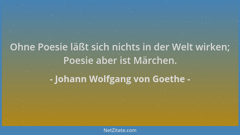 Johann Wolfgang von Goethe - Ohne Poesie läßt sich nichts in der Welt wirken; Poesie aber ist Märchen....