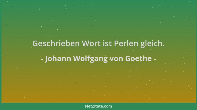 Johann Wolfgang von Goethe - Geschrieben Wort ist Perlen gleich....