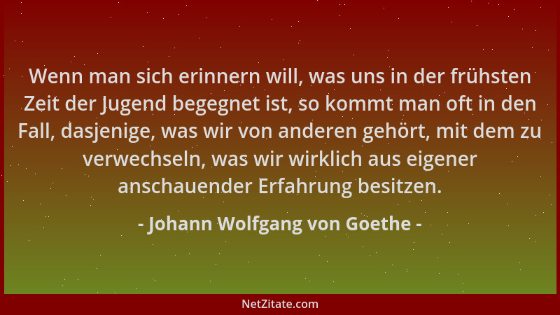 Johann Wolfgang von Goethe - Wenn man sich erinnern will, was uns in der frühsten Zeit der Jugend begegnet ist, so kommt ma...