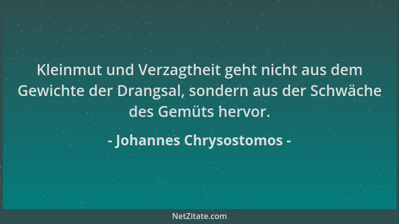 Johannes Chrysostomos - Kleinmut und Verzagtheit geht nicht aus dem Gewichte der Drangsal, sondern aus der Schwäche des Gem...