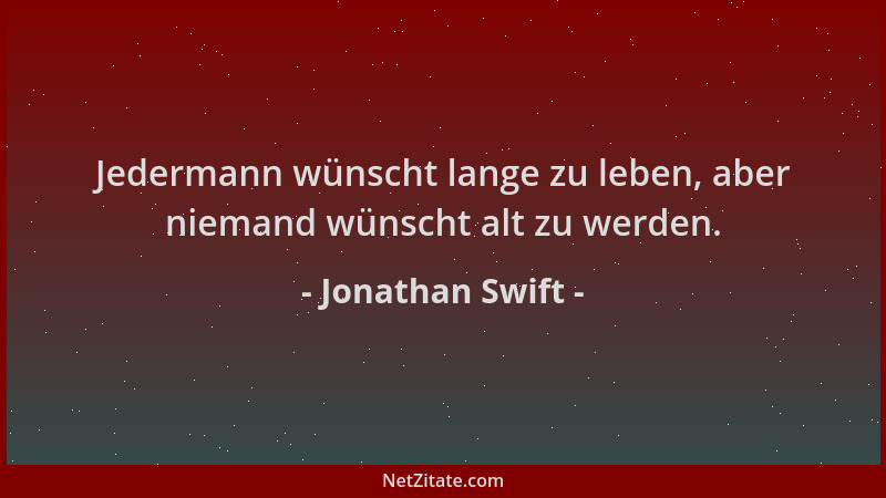 Jonathan Swift - Jedermann wünscht lange zu leben, aber niemand wünscht alt zu werden....