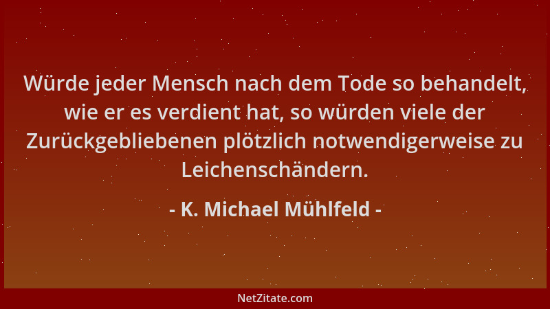 K. Michael Mühlfeld - Würde jeder Mensch nach dem Tode so behandelt, wie er es verdient hat, so würden viele der Zurückgebl...