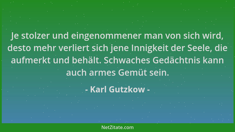 Karl Gutzkow - Je stolzer und eingenommener man von sich wird, desto mehr verliert sich jene Innigkeit der Seele, die aufme...
