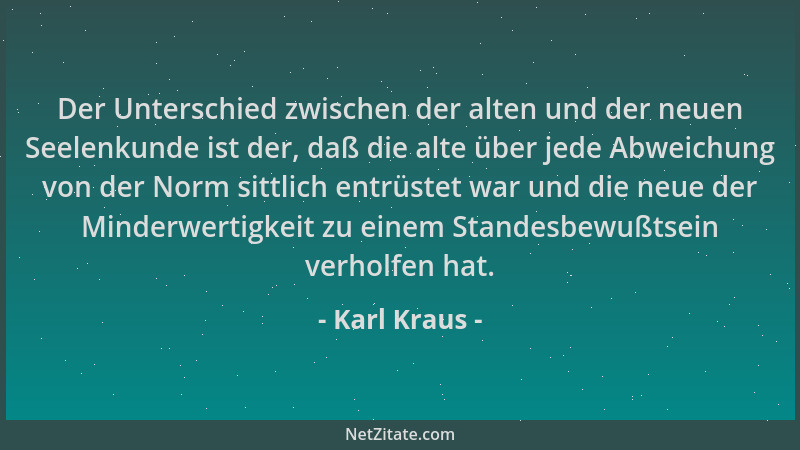 Karl Kraus - Der Unterschied zwischen der alten und der neuen Seelenkunde ist der, daß die alte über jede Abweichung von de...
