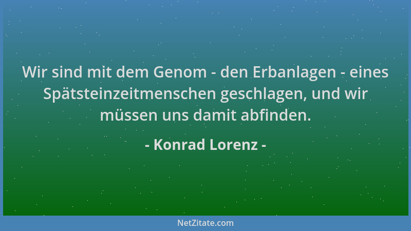Konrad Lorenz - Wir sind mit dem Genom - den Erbanlagen - eines Spätsteinzeitmenschen geschlagen, und wir müssen uns damit...