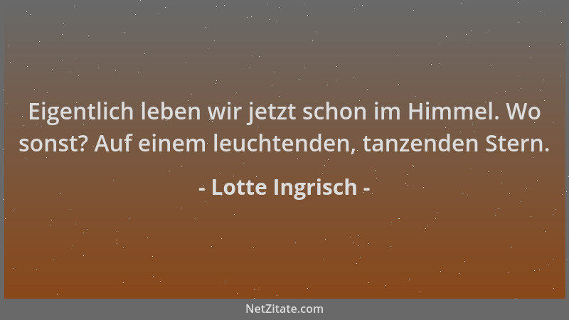 Lotte Ingrisch - Eigentlich leben wir jetzt schon im Himmel. Wo sonst? Auf einem leuchtenden, tanzenden Stern....