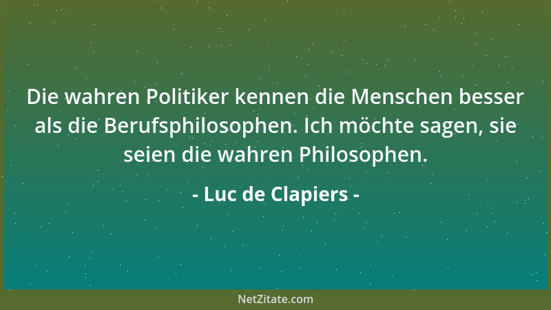 Luc de Clapiers - Die wahren Politiker kennen die Menschen besser als die Berufsphilosophen. Ich möchte sagen, sie seien di...