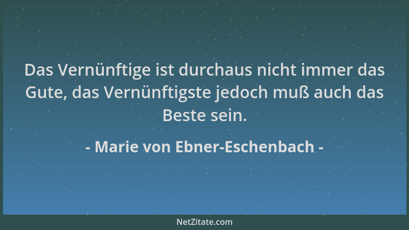 Marie von Ebner-Eschenbach - Das Vernünftige ist durchaus nicht immer das Gute, das Vernünftigste jedoch muß auch das Beste...