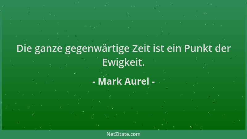 Mark Aurel - Die ganze gegenwärtige Zeit ist ein Punkt der Ewigkeit....
