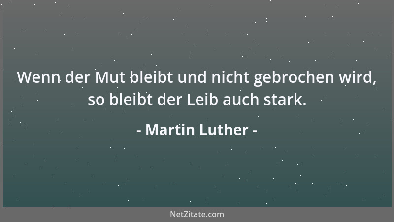 Martin Luther - Wenn der Mut bleibt und nicht gebrochen wird, so bleibt der Leib auch stark....