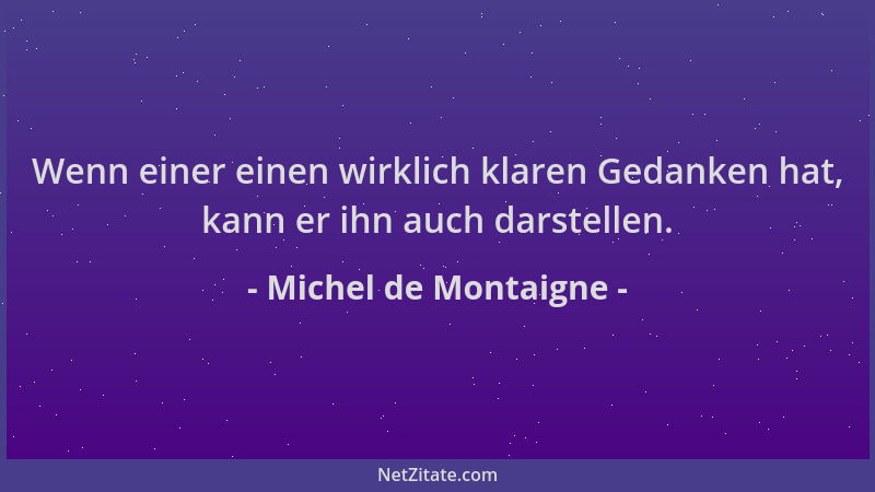 Michel de Montaigne - Wenn einer einen wirklich klaren Gedanken hat, kann er ihn auch darstellen....