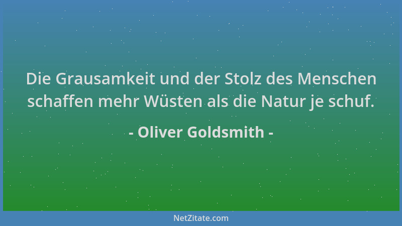 Oliver Goldsmith - Die Grausamkeit und der Stolz des Menschen schaffen mehr Wüsten als die Natur je schuf....