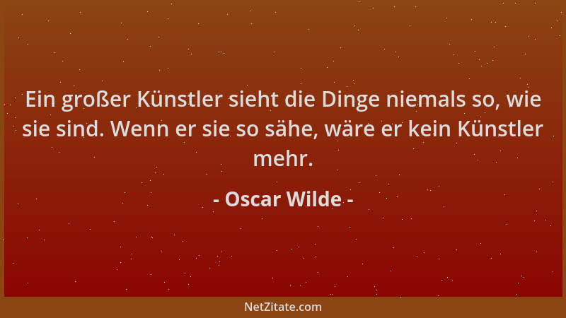 Oscar Wilde - Ein großer Künstler sieht die Dinge niemals so, wie sie sind. Wenn er sie so sähe, wäre er kein Künstler mehr...