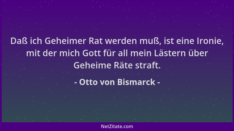 Otto von Bismarck - Daß ich Geheimer Rat werden muß, ist eine Ironie, mit der mich Gott für all mein Lästern über Geheime R...