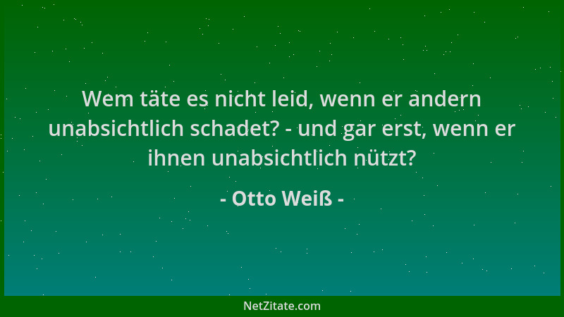 Otto Weiß - Wem täte es nicht leid, wenn er andern unabsichtlich schadet? - und gar erst, wenn er ihnen unabsichtlich nützt...