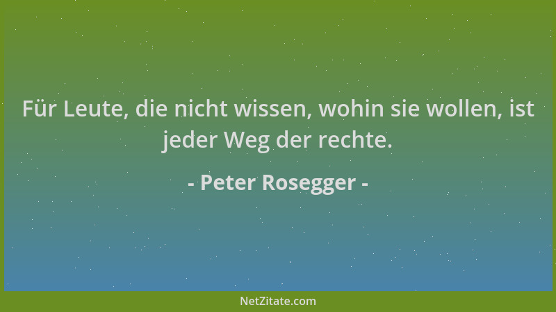 Peter Rosegger - Für Leute, die nicht wissen, wohin sie wollen, ist jeder Weg der rechte....