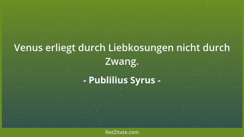 Publilius Syrus - Venus erliegt durch Liebkosungen nicht durch Zwang....