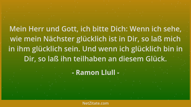 Ramon Llull - Mein Herr und Gott, ich bitte Dich: Wenn ich sehe, wie mein Nächster glücklich ist in Dir, so laß mich in ihm...