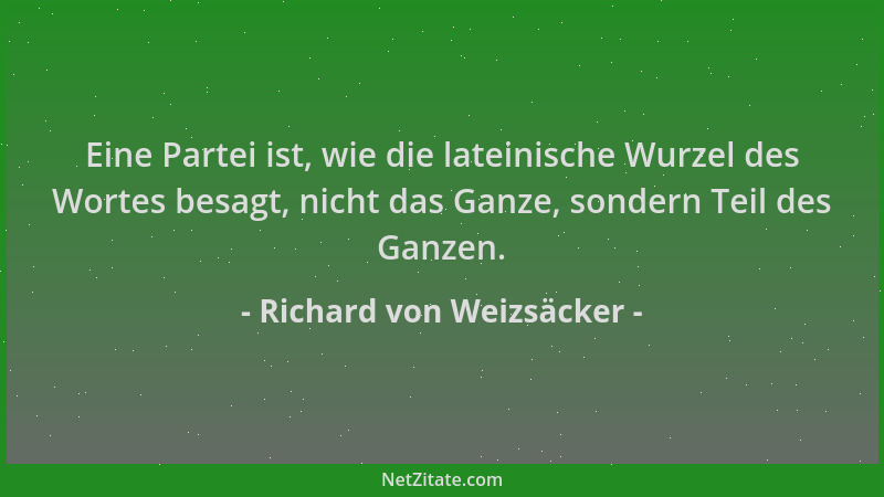 Richard von Weizsäcker - Eine Partei ist, wie die lateinische Wurzel des Wortes besagt, nicht das Ganze, sondern Teil des G...