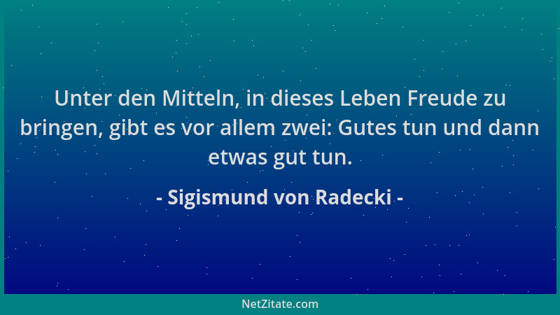 Sigismund von Radecki - Unter den Mitteln, in dieses Leben Freude zu bringen, gibt es vor allem zwei: Gutes tun und dann et...