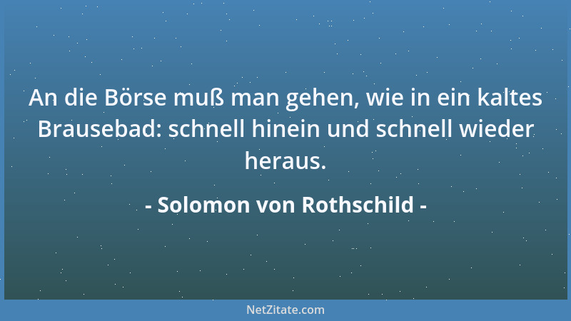 Solomon von Rothschild - An die Börse muß man gehen, wie in ein kaltes Brausebad: schnell hinein und schnell wieder heraus....