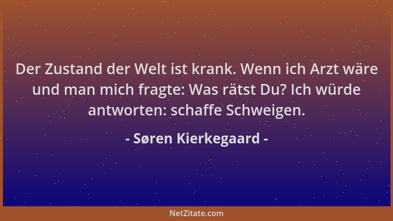 Søren Kierkegaard - Der Zustand der Welt ist krank. Wenn ich Arzt wäre und man mich fragte: Was rätst Du? Ich würde antwort...