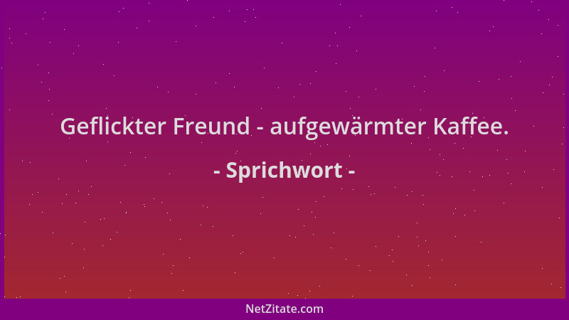 Sprichwort - Geflickter Freund - aufgewärmter Kaffee....