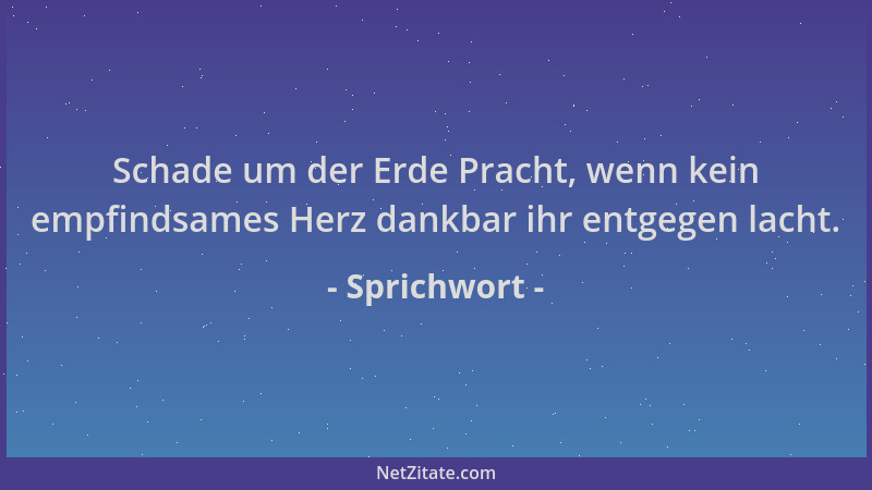 Sprichwort - Schade um der Erde Pracht, wenn kein empfindsames Herz dankbar ihr entgegen lacht....