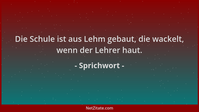 Sprichwort - Die Schule ist aus Lehm gebaut, die wackelt, wenn der Lehrer haut....