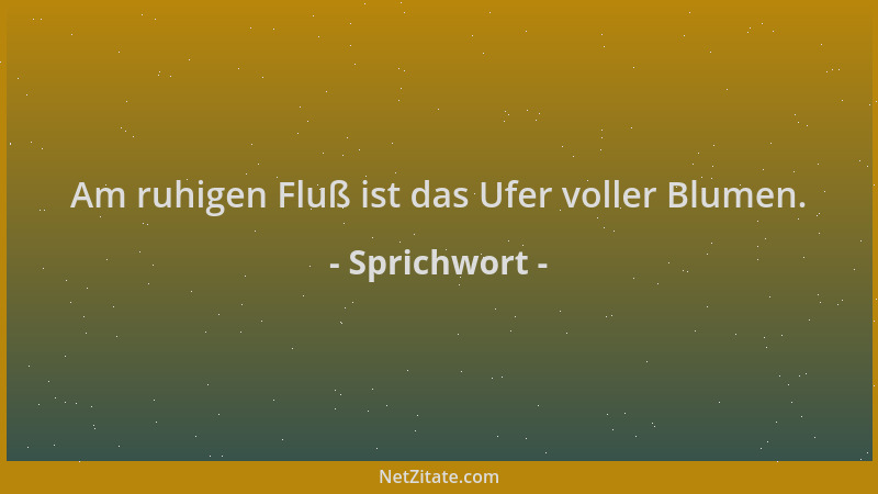Sprichwort - Am ruhigen Fluß ist das Ufer voller Blumen....