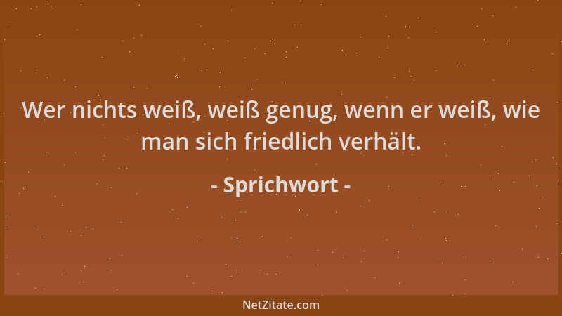 Sprichwort - Wer nichts weiß, weiß genug, wenn er weiß, wie man sich friedlich verhält....