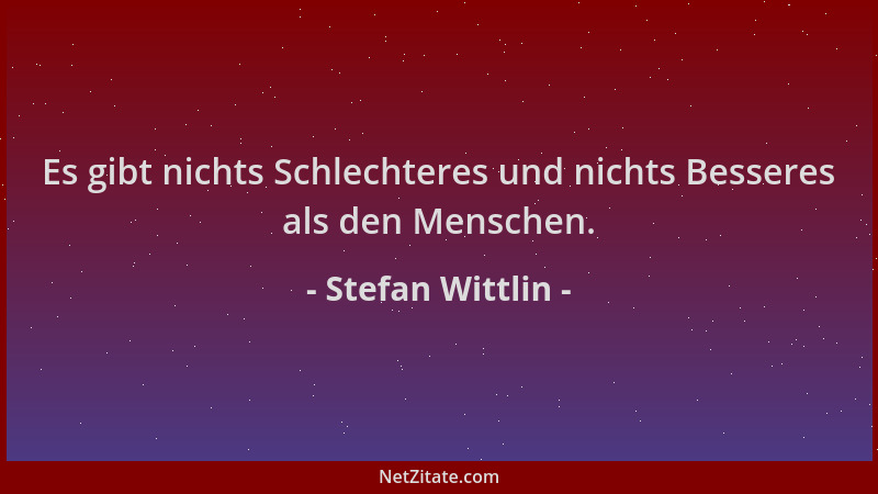 Stefan Wittlin - Es gibt nichts Schlechteres und nichts Besseres als den Menschen....
