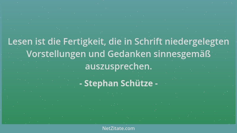 Stephan Schütze - Lesen ist die Fertigkeit, die in Schrift niedergelegten Vorstellungen und Gedanken sinnesgemäß auszusprec...