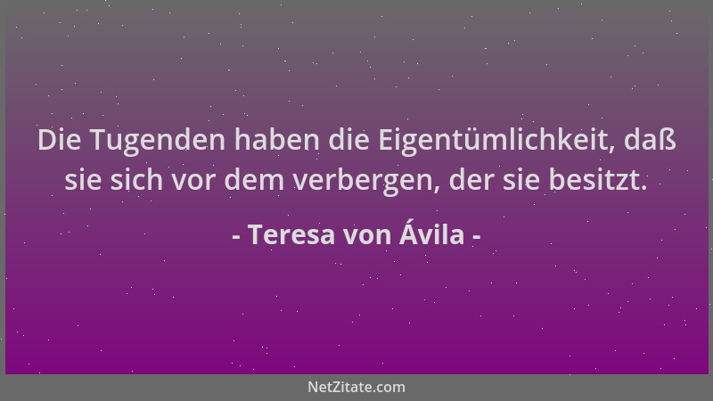 Teresa von Ávila - Die Tugenden haben die Eigentümlichkeit, daß sie sich vor dem verbergen, der sie besitzt....