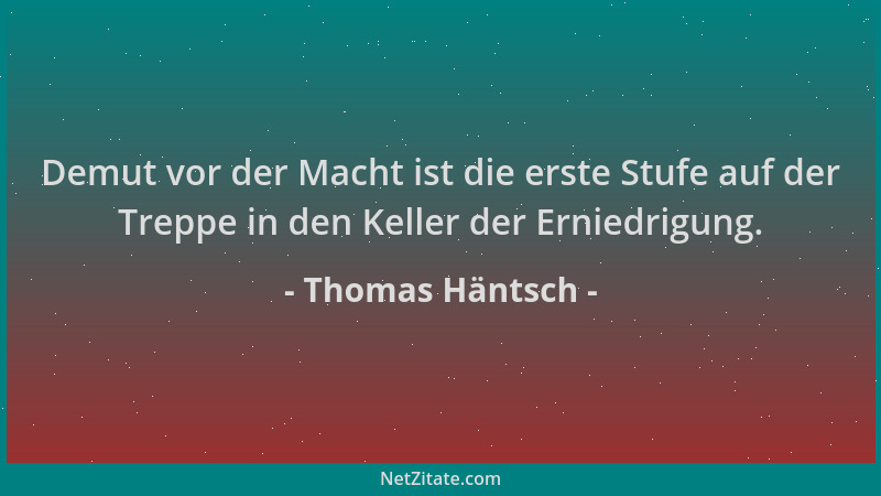Thomas Häntsch - Demut vor der Macht ist die erste Stufe auf der Treppe in den Keller der Erniedrigung....
