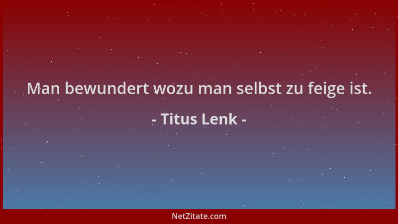Titus Lenk - Man bewundert wozu man selbst zu feige ist....