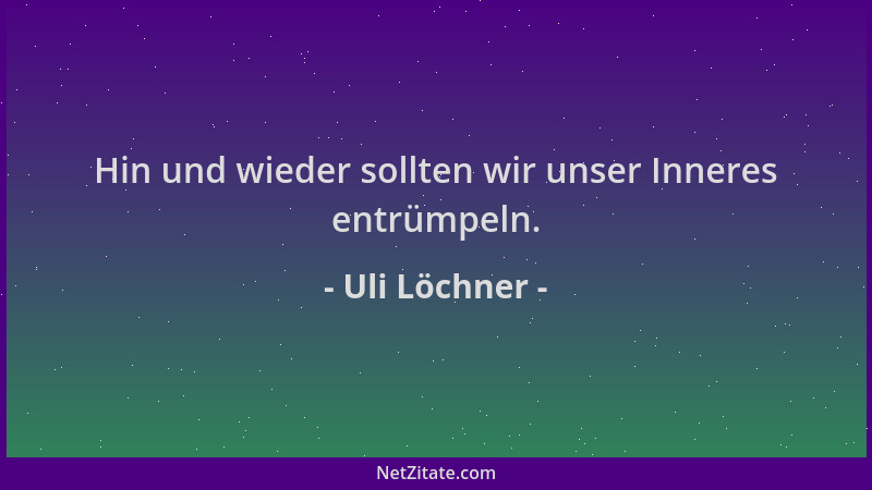 Uli Löchner - Hin und wieder sollten wir unser Inneres entrümpeln....