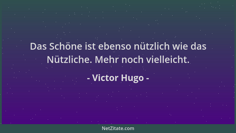 Victor Hugo - Das Schöne ist ebenso nützlich wie das Nützliche. Mehr noch vielleicht....