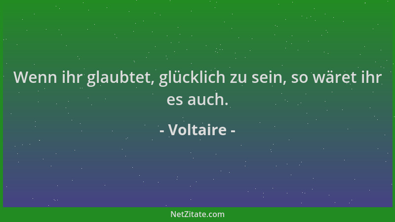 Voltaire - Wenn ihr glaubtet, glücklich zu sein, so wäret ihr es auch....