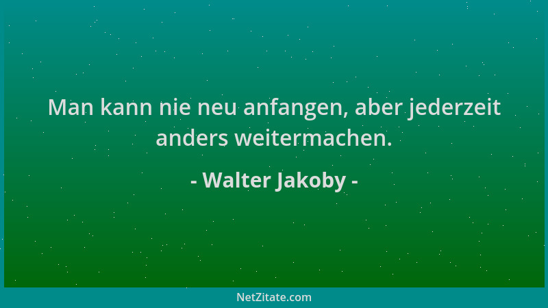 Walter Jakoby - Man kann nie neu anfangen, aber jederzeit anders weitermachen....